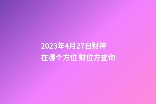 2023年4月27日财神在哪个方位 财位方查询